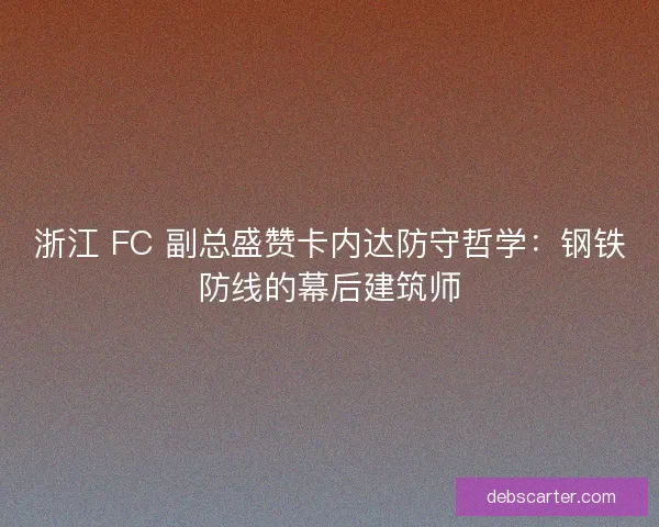 浙江 FC 副总盛赞卡内达防守哲学：钢铁防线的幕后建筑师