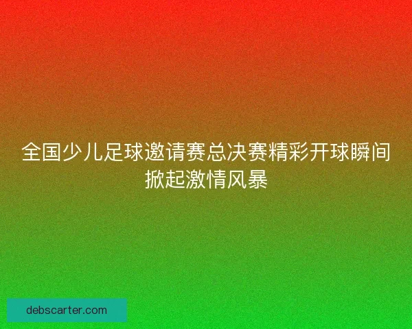 全国少儿足球邀请赛总决赛精彩开球瞬间掀起激情风暴