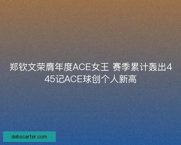 郑钦文荣膺年度ACE女王 赛季累计轰出445记ACE球创个人新高