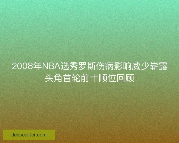 2008年NBA选秀罗斯伤病影响威少崭露头角首轮前十顺位回顾