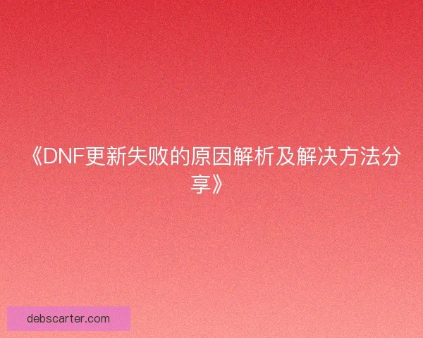 《DNF更新失败的原因解析及解决方法分享》
