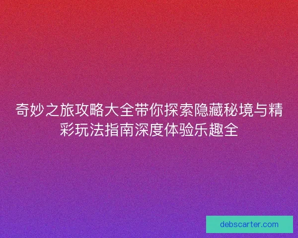 奇妙之旅攻略大全带你探索隐藏秘境与精彩玩法指南深度体验乐趣全