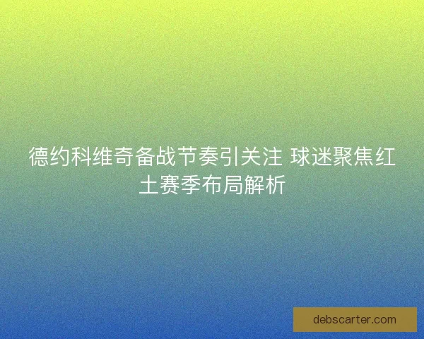 德约科维奇备战节奏引关注 球迷聚焦红土赛季布局解析