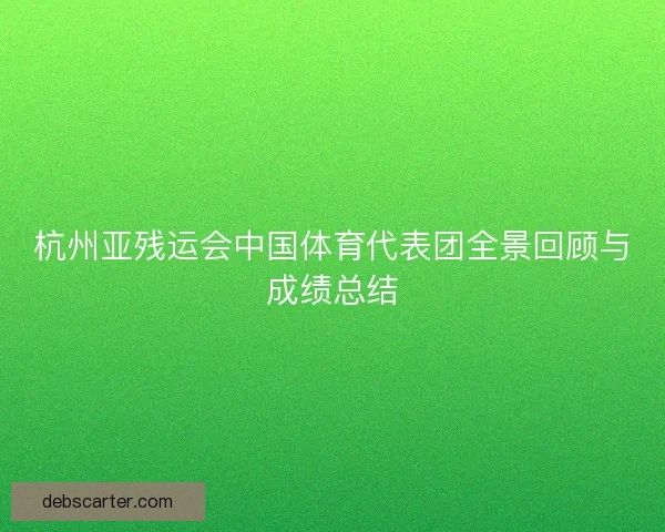 杭州亚残运会中国体育代表团全景回顾与成绩总结