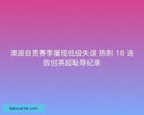 澳波自责赛季屡现低级失误 热刺 18 连败创英超耻辱纪录