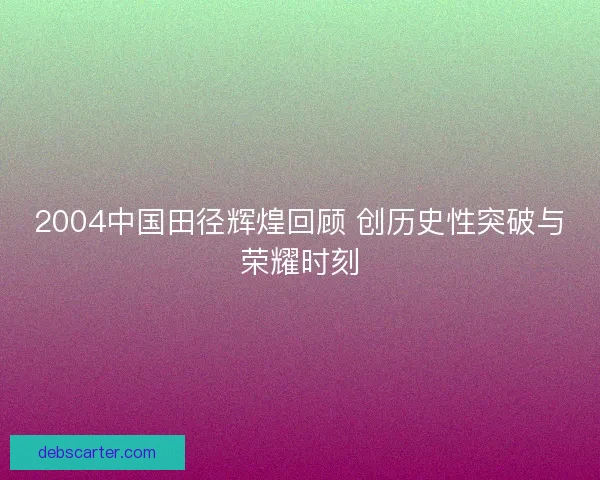 2004中国田径辉煌回顾 创历史性突破与荣耀时刻