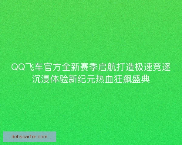 QQ飞车官方全新赛季启航打造极速竞逐沉浸体验新纪元热血狂飙盛典
