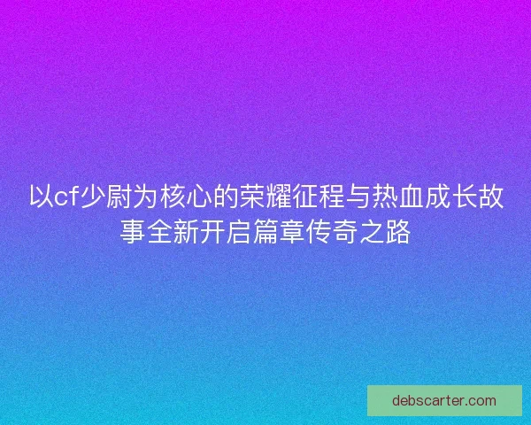 以cf少尉为核心的荣耀征程与热血成长故事全新开启篇章传奇之路