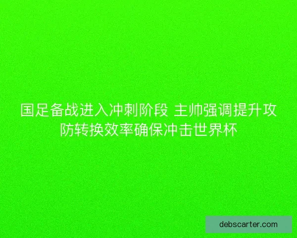 国足备战进入冲刺阶段 主帅强调提升攻防转换效率确保冲击世界杯