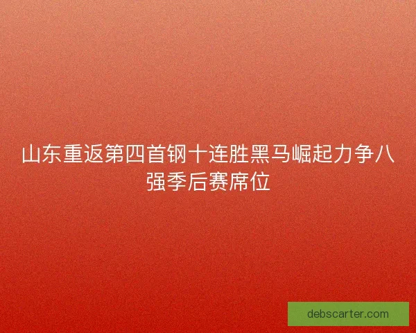 山东重返第四首钢十连胜黑马崛起力争八强季后赛席位