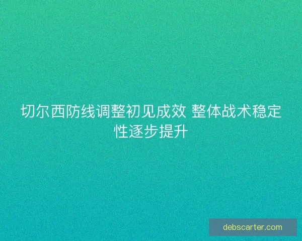 切尔西防线调整初见成效 整体战术稳定性逐步提升