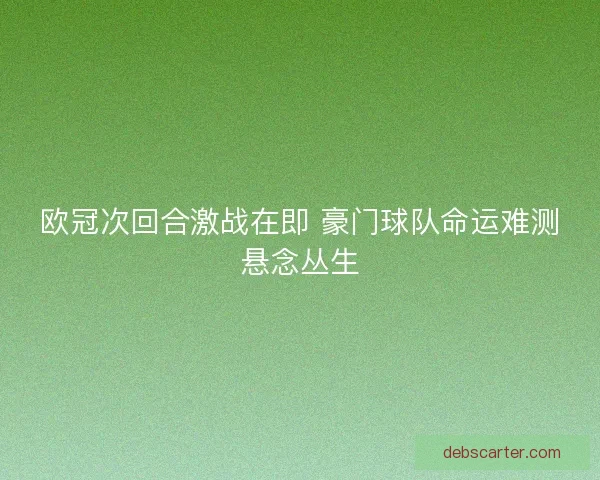 欧冠次回合激战在即 豪门球队命运难测悬念丛生