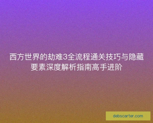 西方世界的劫难3全流程通关技巧与隐藏要素深度解析指南高手进阶