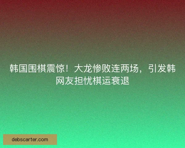 韩国围棋震惊!大龙惨败连两场,引发韩网友担忧棋运衰退 韩国围棋震惊!大龙惨败连两场,引发韩网友担忧棋运衰退