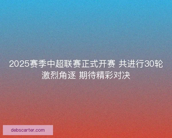 2025赛季中超联赛正式开赛 共进行30轮激烈角逐 期待精彩对决