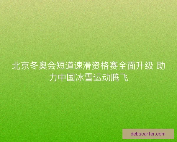 北京冬奥会短道速滑资格赛全面升级 助力中国冰雪运动腾飞 北京冬奥会短道速滑资格赛全面升级 助力中国冰雪运动腾飞