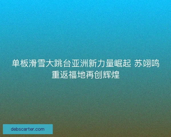 单板滑雪大跳台亚洲新力量崛起 苏翊鸣重返福地再创辉煌