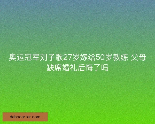 奥运冠军刘子歌27岁嫁给50岁教练 父母缺席婚礼后悔了吗