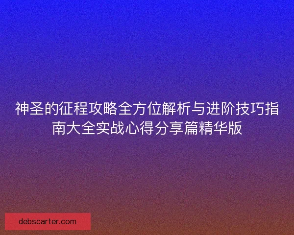 神圣的征程攻略全方位解析与进阶技巧指南大全实战心得分享篇精华版