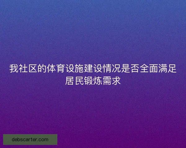 我社区的体育设施建设情况是否全面满足居民锻炼需求