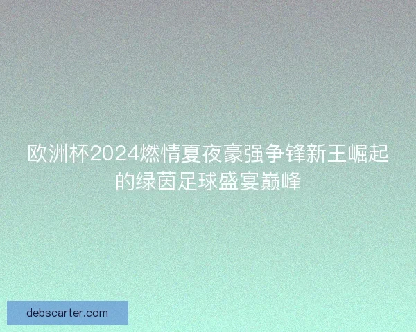 欧洲杯2024燃情夏夜豪强争锋新王崛起的绿茵足球盛宴巅峰