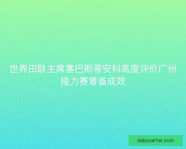 世界田联主席塞巴斯蒂安科高度评价广州接力赛筹备成效
