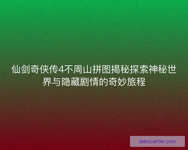 仙剑奇侠传4不周山拼图揭秘探索神秘世界与隐藏剧情的奇妙旅程