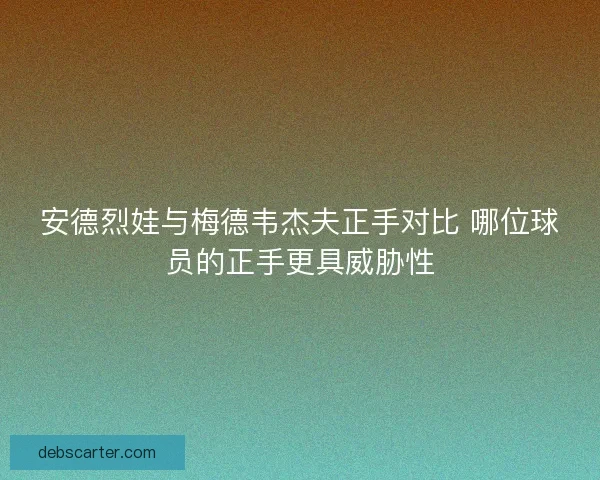 安德烈娃与梅德韦杰夫正手对比 哪位球员的正手更具威胁性