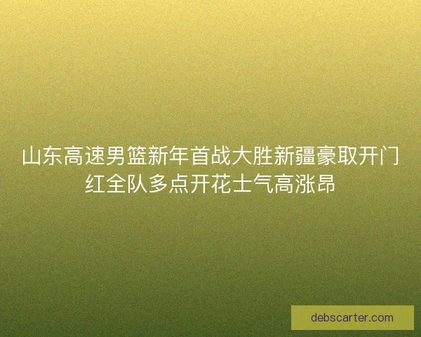 山东高速男篮新年首战大胜新疆豪取开门红全队多点开花士气高涨昂